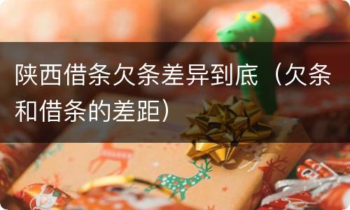陕西借条欠条差异到底（欠条和借条的差距）