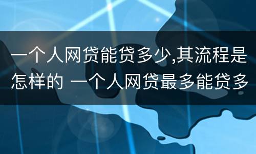 一个人网贷能贷多少,其流程是怎样的 一个人网贷最多能贷多少