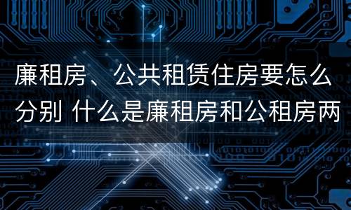 廉租房、公共租赁住房要怎么分别 什么是廉租房和公租房两个有什么特点