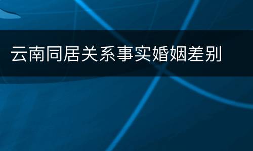 云南同居关系事实婚姻差别