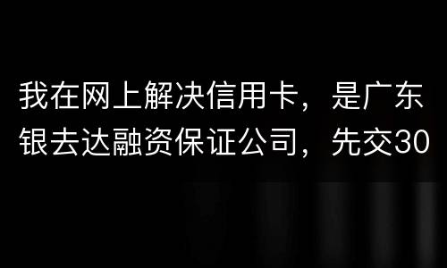 我在网上解决信用卡，是广东银去达融资保证公司，先交300能否解决