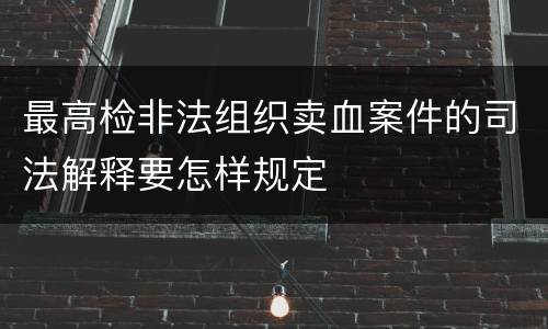 最高检非法组织卖血案件的司法解释要怎样规定