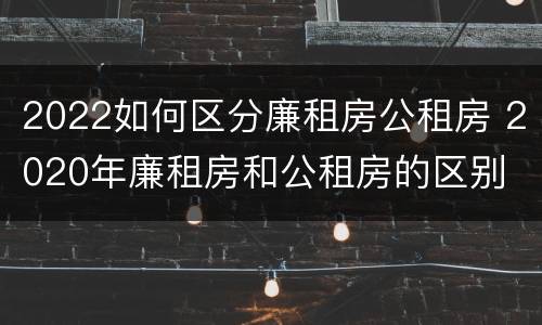 2022如何区分廉租房公租房 2020年廉租房和公租房的区别