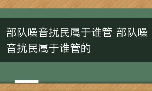 部队噪音扰民属于谁管 部队噪音扰民属于谁管的