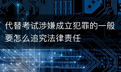 代替考试涉嫌成立犯罪的一般要怎么追究法律责任