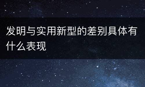 发明与实用新型的差别具体有什么表现