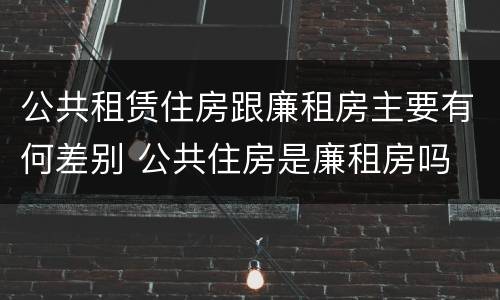 公共租赁住房跟廉租房主要有何差别 公共住房是廉租房吗