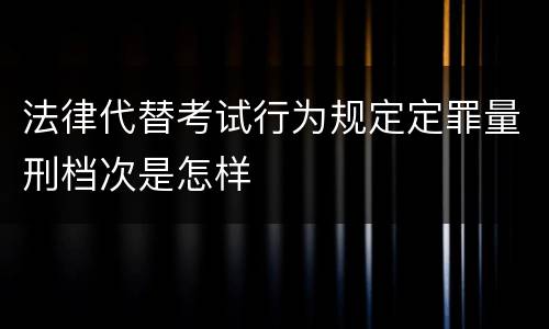 法律代替考试行为规定定罪量刑档次是怎样