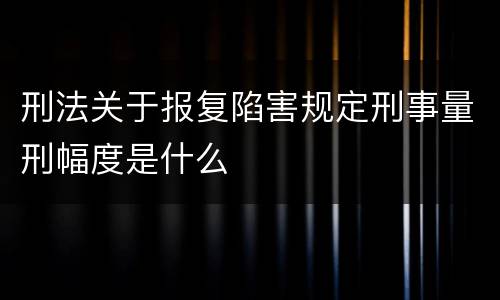 刑法关于报复陷害规定刑事量刑幅度是什么