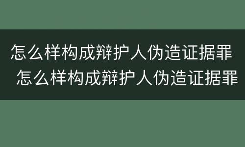 怎么样构成辩护人伪造证据罪 怎么样构成辩护人伪造证据罪呢
