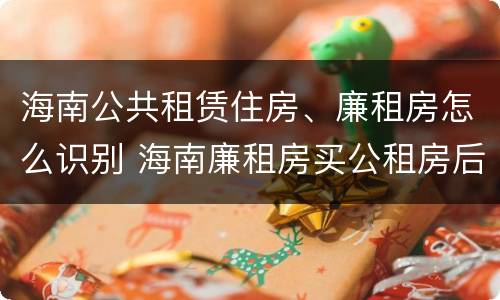 海南公共租赁住房、廉租房怎么识别 海南廉租房买公租房后悔了