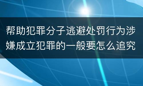 帮助犯罪分子逃避处罚行为涉嫌成立犯罪的一般要怎么追究刑事责任