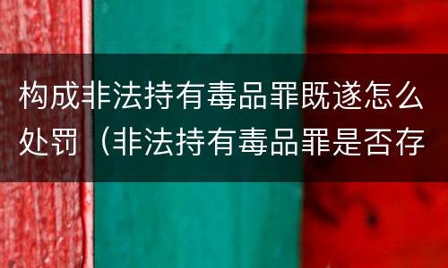 构成非法持有毒品罪既遂怎么处罚（非法持有毒品罪是否存在未遂）