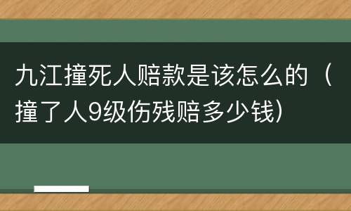 九江撞死人赔款是该怎么的（撞了人9级伤残赔多少钱）