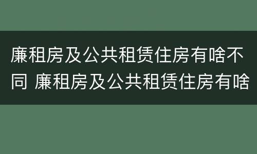 廉租房及公共租赁住房有啥不同 廉租房及公共租赁住房有啥不同吗