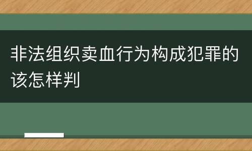 非法组织卖血行为构成犯罪的该怎样判