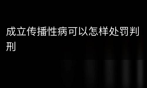 成立传播性病可以怎样处罚判刑