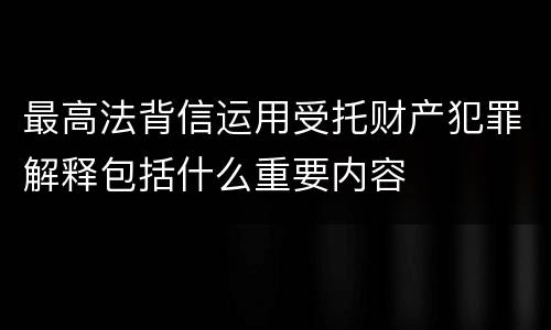 最高法背信运用受托财产犯罪解释包括什么重要内容