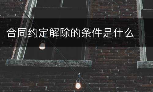合同约定解除的条件是什么
