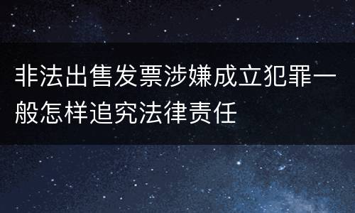 非法出售发票涉嫌成立犯罪一般怎样追究法律责任