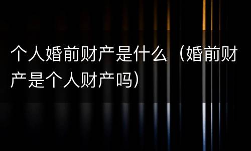 个人婚前财产是什么（婚前财产是个人财产吗）