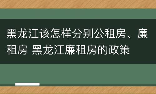 黑龙江该怎样分别公租房、廉租房 黑龙江廉租房的政策