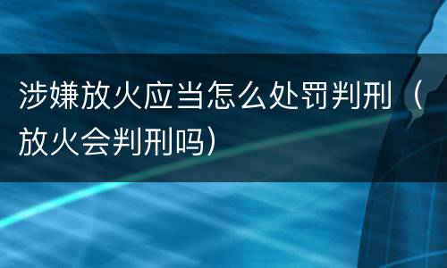 涉嫌放火应当怎么处罚判刑（放火会判刑吗）