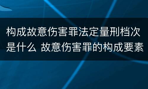 构成故意伤害罪法定量刑档次是什么 故意伤害罪的构成要素和量刑标准