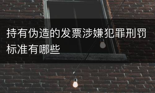 持有伪造的发票涉嫌犯罪刑罚标准有哪些