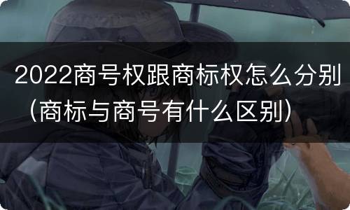2022商号权跟商标权怎么分别（商标与商号有什么区别）