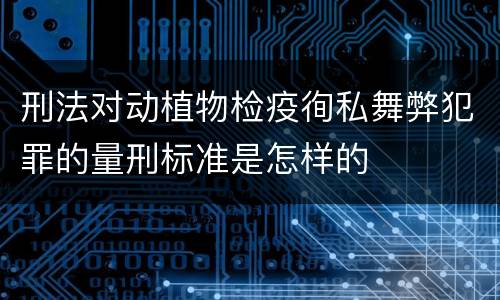 刑法对动植物检疫徇私舞弊犯罪的量刑标准是怎样的