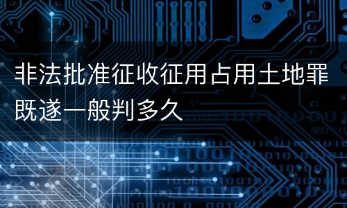 非法批准征收征用占用土地罪既遂一般判多久