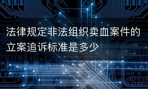 法律规定非法组织卖血案件的立案追诉标准是多少