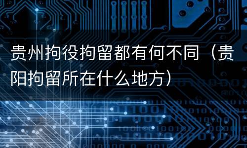 贵州拘役拘留都有何不同（贵阳拘留所在什么地方）