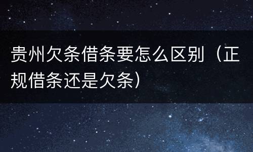贵州欠条借条要怎么区别（正规借条还是欠条）