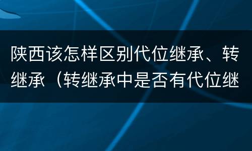陕西该怎样区别代位继承、转继承（转继承中是否有代位继承）