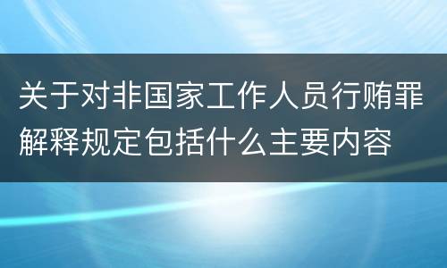 关于对非国家工作人员行贿罪解释规定包括什么主要内容