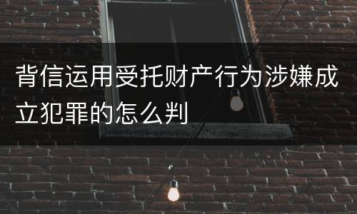 背信运用受托财产行为涉嫌成立犯罪的怎么判