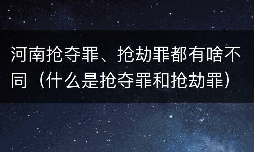 河南抢夺罪、抢劫罪都有啥不同（什么是抢夺罪和抢劫罪）