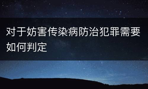 对于妨害传染病防治犯罪需要如何判定