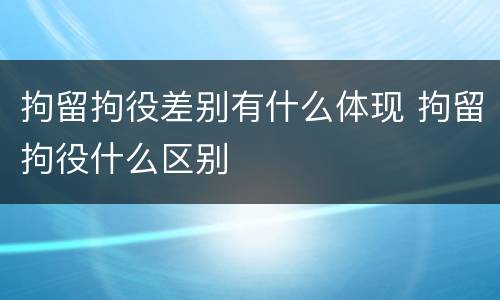拘留拘役差别有什么体现 拘留拘役什么区别