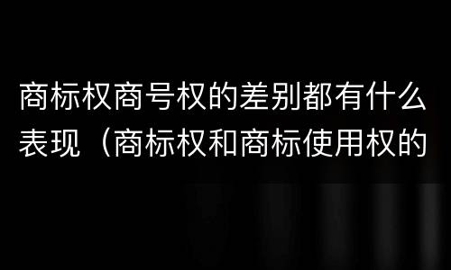商标权商号权的差别都有什么表现（商标权和商标使用权的区别）