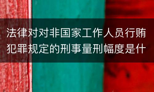 法律对对非国家工作人员行贿犯罪规定的刑事量刑幅度是什么