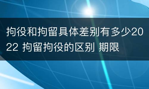 拘役和拘留具体差别有多少2022 拘留拘役的区别 期限