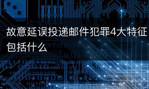 故意延误投递邮件犯罪4大特征包括什么