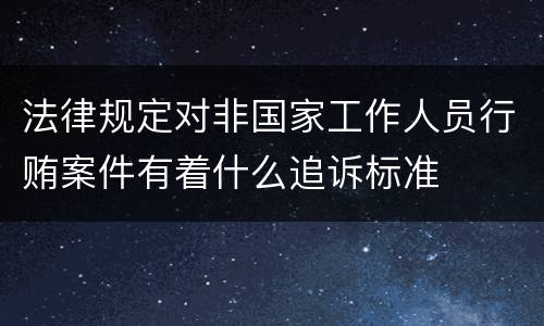 法律规定对非国家工作人员行贿案件有着什么追诉标准