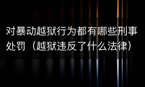 对暴动越狱行为都有哪些刑事处罚（越狱违反了什么法律）