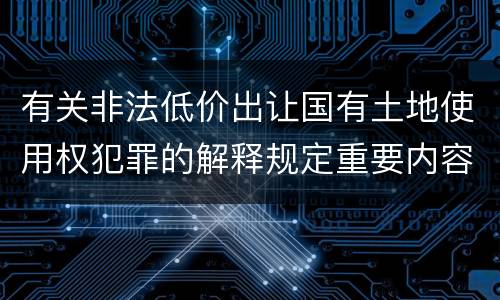 有关非法低价出让国有土地使用权犯罪的解释规定重要内容都有哪些
