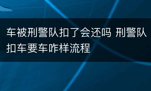 车被刑警队扣了会还吗 刑警队扣车要车咋样流程