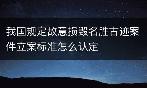 我国规定故意损毁名胜古迹案件立案标准怎么认定